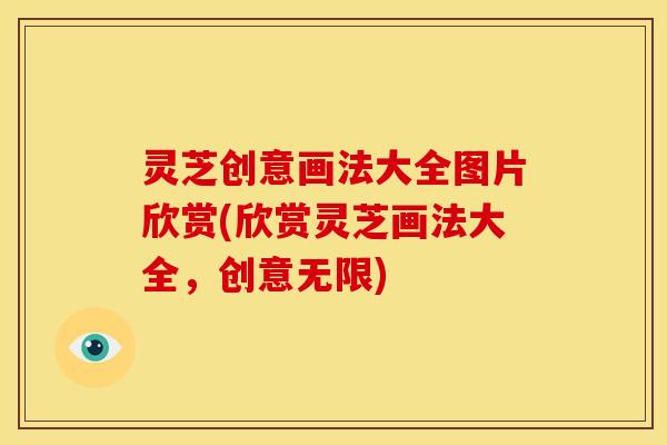 灵芝创意画法大全图片欣赏(欣赏灵芝画法大全,创意无限) 灵芝创意画法大全图片欣赏(欣赏灵芝画法大全,创意无限)
