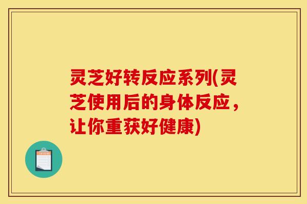 灵芝好转反应系列(灵芝使用后的身体反应,让你重获好健康) 灵芝好转反应系列(灵芝使用后的身体反应,让你重获好健康)