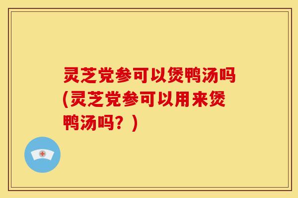 灵芝党参可以煲鸭汤吗(灵芝党参可以用来煲鸭汤吗?) 灵芝党参可以煲鸭汤吗(灵芝党参可以用来煲鸭汤吗?)