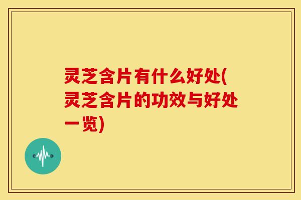 灵芝含片有什么好处(灵芝含片的功效与好处一览) 灵芝含片有什么好处(灵芝含片的功效与好处一览)