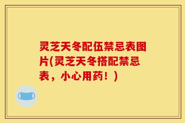 灵芝天冬配伍禁忌表图片(灵芝天冬搭配禁忌表，小心用药！)