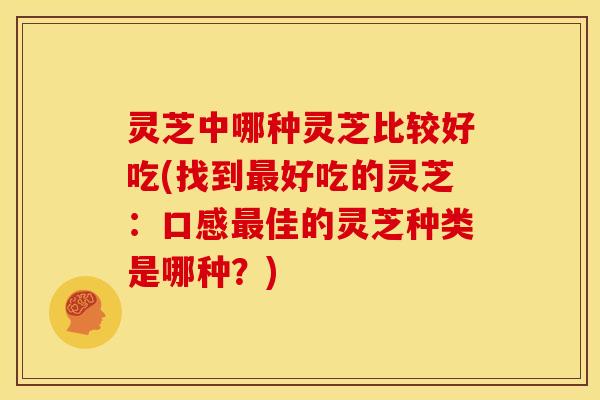 灵芝中哪种灵芝比较好吃(找到好吃的灵芝:口感佳的灵芝种类是哪种?) 灵芝中哪种灵芝比较好吃(找到好吃的灵芝:口感佳的灵芝种类是哪种?)