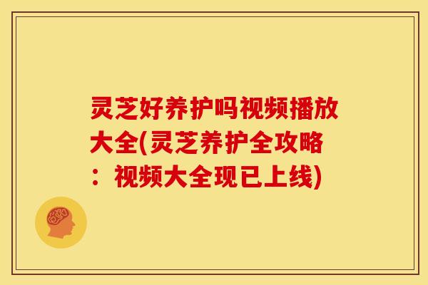 灵芝好养护吗视频播放大全(灵芝养护全攻略：视频大全现已上线)