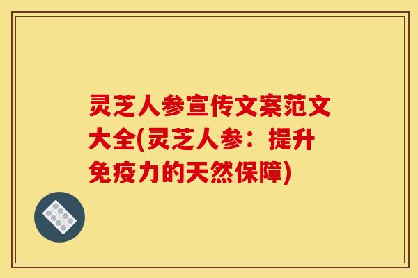 灵芝人参宣传文案范文大全(灵芝人参:提升免疫力的天然保障) 灵芝人参宣传文案范文大全(灵芝人参:提升免疫力的天然保障)