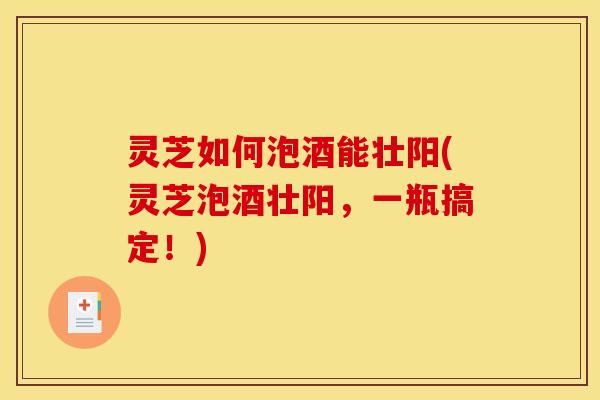 灵芝如何泡酒能壮阳(灵芝泡酒壮阳,一瓶搞定!) 灵芝如何泡酒能壮阳(灵芝泡酒壮阳,一瓶搞定!)