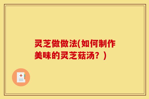 灵芝做做法(如何制作美味的灵芝菇汤?) 灵芝做做法(如何制作美味的灵芝菇汤?)