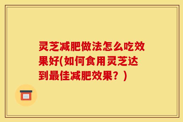 灵芝做法怎么吃效果好(如何食用灵芝达到佳效果?) 灵芝做法怎么吃效果好(如何食用灵芝达到佳效果?)