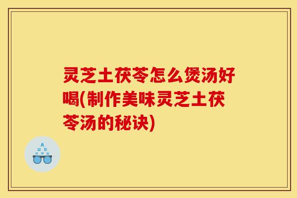 灵芝土茯苓怎么煲汤好喝(制作美味灵芝土茯苓汤的秘诀) 灵芝土茯苓怎么煲汤好喝(制作美味灵芝土茯苓汤的秘诀)