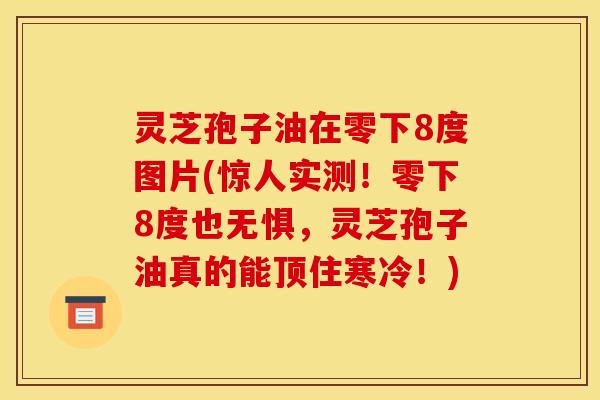 灵芝孢子油在零下8度图片(惊人实测!零下8度也无惧,灵芝孢子油真的能顶住寒冷!) 灵芝孢子油在零下8度图片(惊人实测!零下8度也无惧,灵芝孢子油真的能顶住寒冷!)
