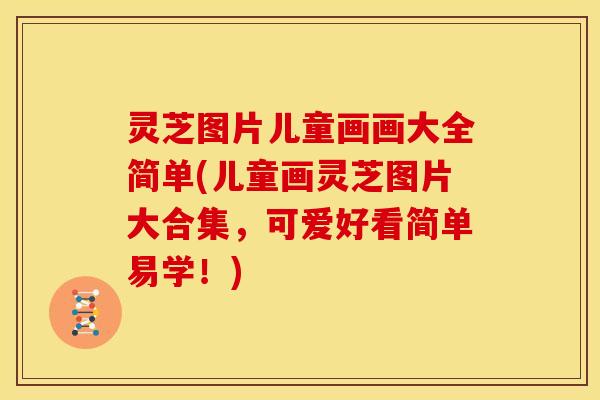 灵芝图片儿童画画大全简单(儿童画灵芝图片大合集,可爱好看简单易学!) 灵芝图片儿童画画大全简单(儿童画灵芝图片大合集,可爱好看简单易学!)