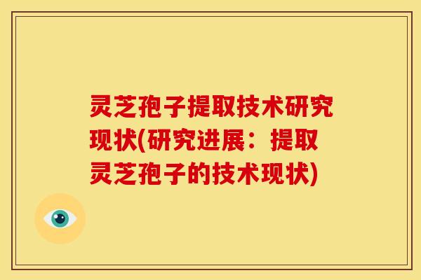 灵芝孢子提取技术研究现状(研究进展:提取灵芝孢子的技术现状) 灵芝孢子提取技术研究现状(研究进展:提取灵芝孢子的技术现状)