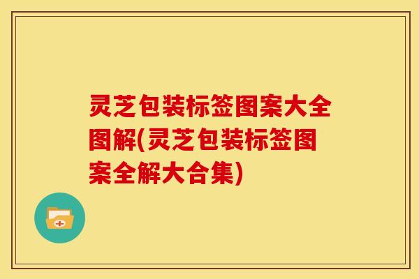 灵芝包装标签图案大全图解(灵芝包装标签图案全解大合集) 灵芝包装标签图案大全图解(灵芝包装标签图案全解大合集)