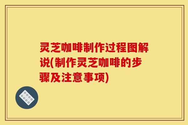 灵芝咖啡制作过程图解说(制作灵芝咖啡的步骤及注意事项) 灵芝咖啡制作过程图解说(制作灵芝咖啡的步骤及注意事项)