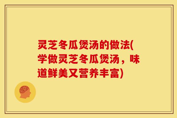 灵芝冬瓜煲汤的做法(学做灵芝冬瓜煲汤,味道鲜美又营养丰富) 灵芝冬瓜煲汤的做法(学做灵芝冬瓜煲汤,味道鲜美又营养丰富)