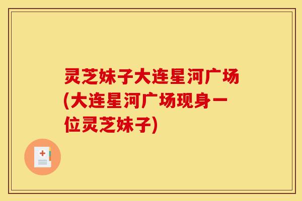 灵芝妹子大连星河广场(大连星河广场现身一位灵芝妹子) 灵芝妹子大连星河广场(大连星河广场现身一位灵芝妹子)