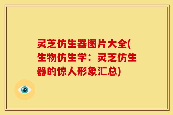 灵芝仿生器图片大全(生物仿生学:灵芝仿生器的惊人形象汇总) 灵芝仿生器图片大全(生物仿生学:灵芝仿生器的惊人形象汇总)