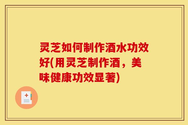 灵芝如何制作酒水功效好(用灵芝制作酒,美味健康功效显著) 灵芝如何制作酒水功效好(用灵芝制作酒,美味健康功效显著)