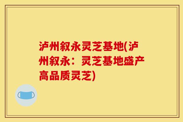 泸州叙永灵芝基地(泸州叙永：灵芝基地盛产高品质灵芝)