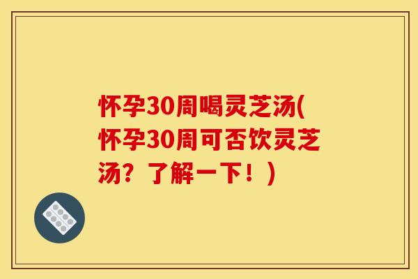 怀孕30周喝灵芝汤(怀孕30周可否饮灵芝汤?了解一下!) 怀孕30周喝灵芝汤(怀孕30周可否饮灵芝汤?了解一下!)
