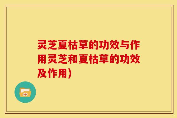 灵芝夏枯草的功效与作用灵芝和夏枯草的功效及作用) 灵芝夏枯草的功效与作用灵芝和夏枯草的功效及作用)