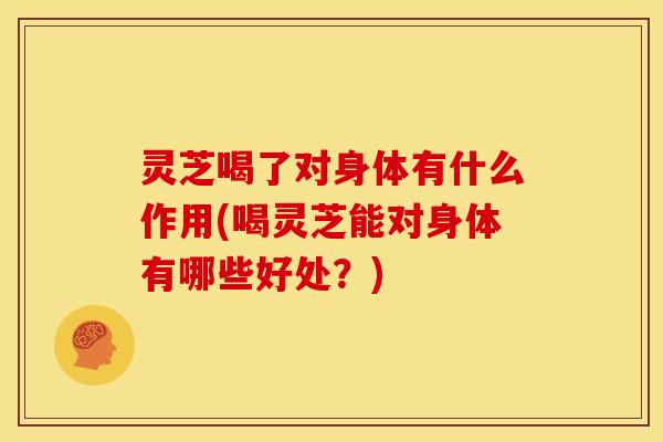 灵芝喝了对身体有什么作用(喝灵芝能对身体有哪些好处?) 灵芝喝了对身体有什么作用(喝灵芝能对身体有哪些好处?)