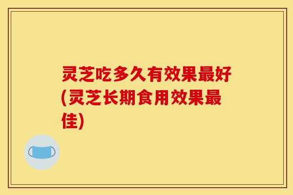 灵芝吃多久有效果好(灵芝长期食用效果佳) 灵芝吃多久有效果好(灵芝长期食用效果佳)