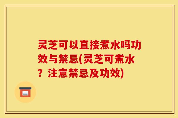 灵芝可以直接煮水吗功效与禁忌(灵芝可煮水?注意禁忌及功效) 灵芝可以直接煮水吗功效与禁忌(灵芝可煮水?注意禁忌及功效)