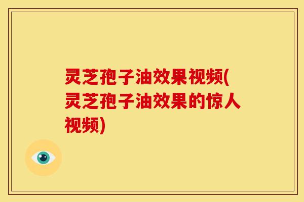 灵芝孢子油效果视频(灵芝孢子油效果的惊人视频) 灵芝孢子油效果视频(灵芝孢子油效果的惊人视频)