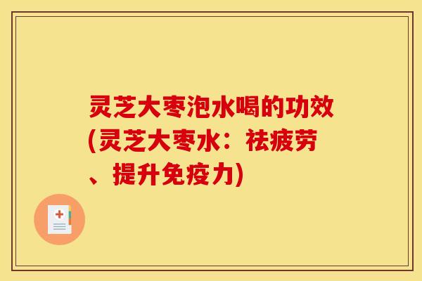 灵芝大枣泡水喝的功效(灵芝大枣水:祛疲劳、提升免疫力) 灵芝大枣泡水喝的功效(灵芝大枣水:祛疲劳、提升免疫力)