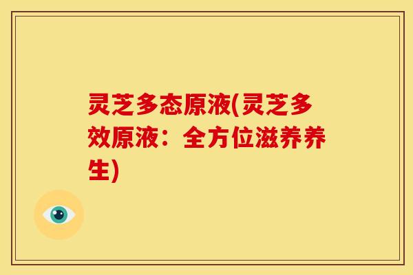 灵芝多态原液(灵芝多效原液：全方位滋养养生)