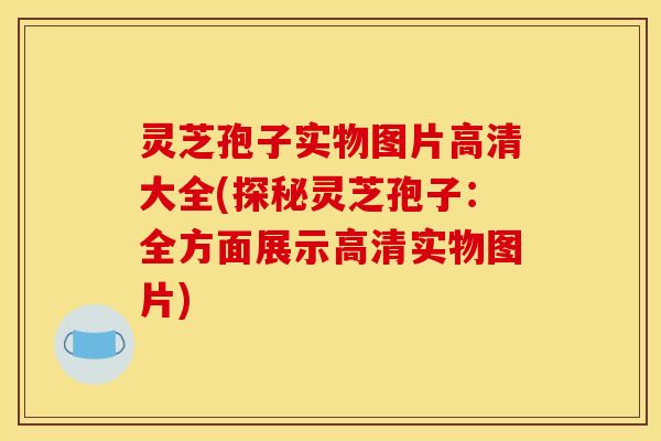 灵芝孢子实物图片高清大全(探秘灵芝孢子:全方面展示高清实物图片) 灵芝孢子实物图片高清大全(探秘灵芝孢子:全方面展示高清实物图片)