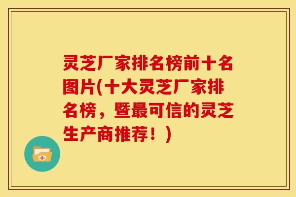 灵芝厂家排名榜前十名图片(十大灵芝厂家排名榜，暨可信的灵芝生产商推荐！)