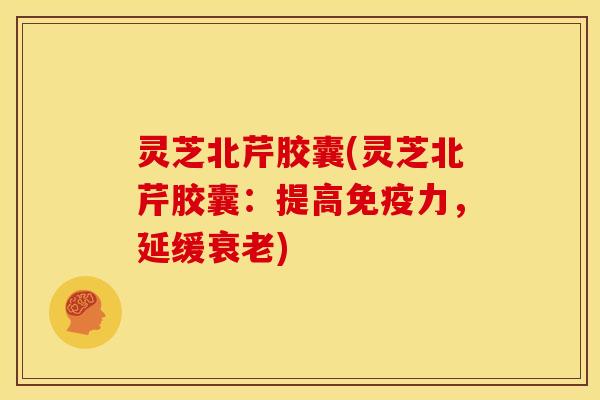 灵芝北芹胶囊(灵芝北芹胶囊:提高免疫力,延缓) 灵芝北芹胶囊(灵芝北芹胶囊:提高免疫力,延缓)