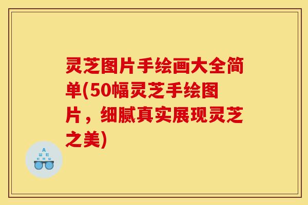 灵芝图片手绘画大全简单(50幅灵芝手绘图片,细腻真实展现灵芝之美) 灵芝图片手绘画大全简单(50幅灵芝手绘图片,细腻真实展现灵芝之美)