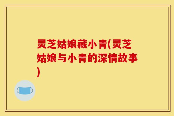 灵芝姑娘藏小青(灵芝姑娘与小青的深情故事) 灵芝姑娘藏小青(灵芝姑娘与小青的深情故事)