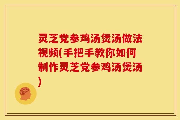 灵芝党参鸡汤煲汤做法视频(手把手教你如何制作灵芝党参鸡汤煲汤)