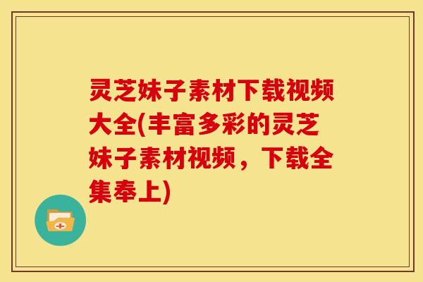 灵芝妹子素材下载视频大全(丰富多彩的灵芝妹子素材视频,下载全集奉上) 灵芝妹子素材下载视频大全(丰富多彩的灵芝妹子素材视频,下载全集奉上)