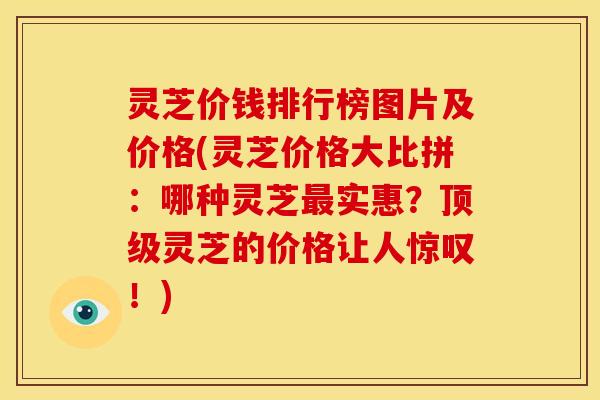 灵芝价钱排行榜图片及价格(灵芝价格大比拼:哪种灵芝实惠?灵芝的价格让人惊叹!) 灵芝价钱排行榜图片及价格(灵芝价格大比拼:哪种灵芝实惠?灵芝的价格让人惊叹!)
