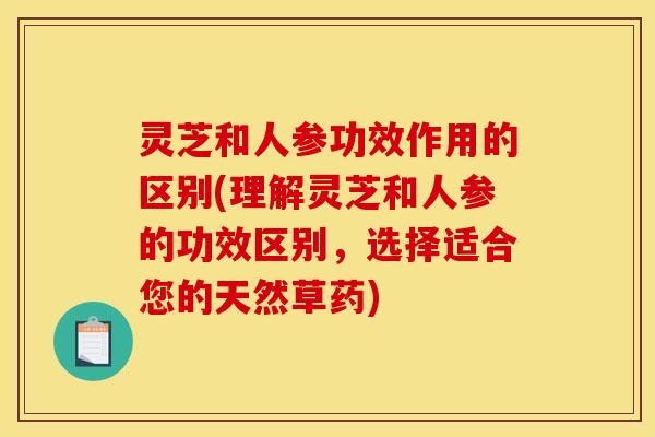 灵芝和人参功效作用的区别(理解灵芝和人参的功效区别,选择适合您的天然草药) 灵芝和人参功效作用的区别(理解灵芝和人参的功效区别,选择适合您的天然草药)