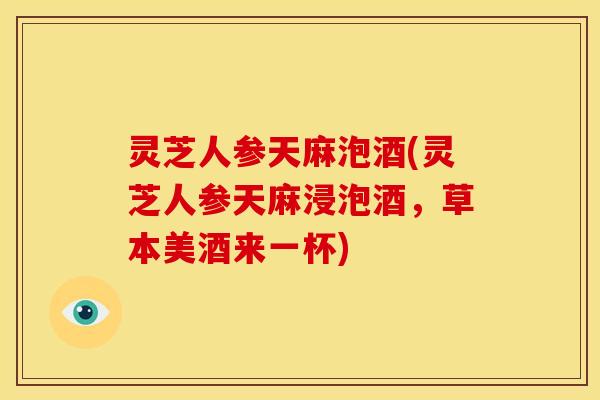 灵芝人参天麻泡酒(灵芝人参天麻浸泡酒，草本美酒来一杯)