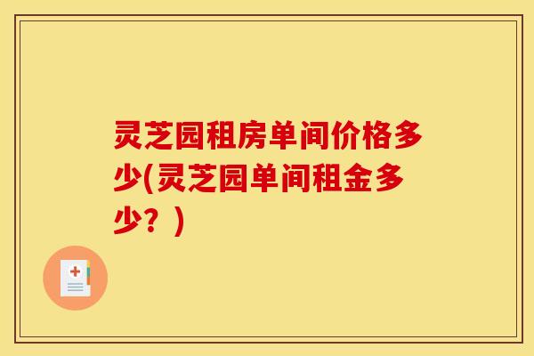 灵芝园租房单间价格多少(灵芝园单间租金多少?) 灵芝园租房单间价格多少(灵芝园单间租金多少?)