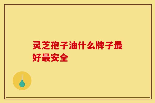 灵芝孢子油什么牌子好安全 灵芝孢子油什么牌子好安全