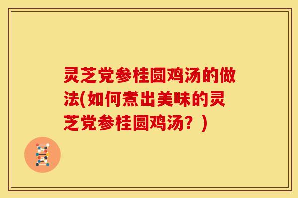 灵芝党参桂圆鸡汤的做法(如何煮出美味的灵芝党参桂圆鸡汤？)
