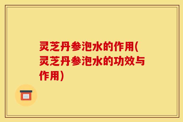 灵芝丹参泡水的作用(灵芝丹参泡水的功效与作用) 灵芝丹参泡水的作用(灵芝丹参泡水的功效与作用)