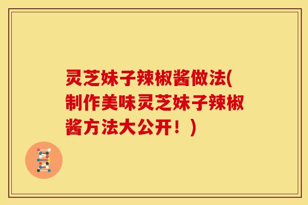 灵芝妹子辣椒酱做法(制作美味灵芝妹子辣椒酱方法大公开!) 灵芝妹子辣椒酱做法(制作美味灵芝妹子辣椒酱方法大公开!)