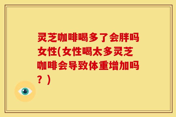 灵芝咖啡喝多了会胖吗女性(女性喝太多灵芝咖啡会导致体重增加吗?) 灵芝咖啡喝多了会胖吗女性(女性喝太多灵芝咖啡会导致体重增加吗?)