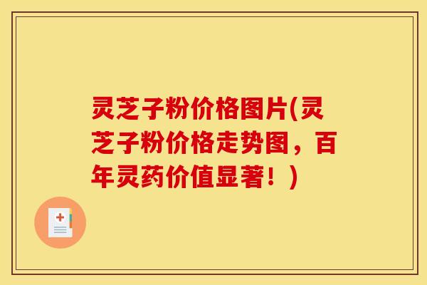 灵芝子粉价格图片(灵芝子粉价格走势图,百年灵药价值显著!) 灵芝子粉价格图片(灵芝子粉价格走势图,百年灵药价值显著!)