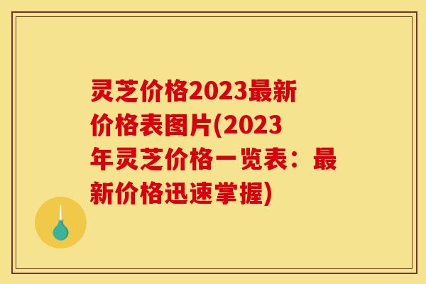 灵芝价格2023新价格表图片(2023年灵芝价格一览表:新价格迅速掌握) 灵芝价格2023新价格表图片(2023年灵芝价格一览表:新价格迅速掌握)