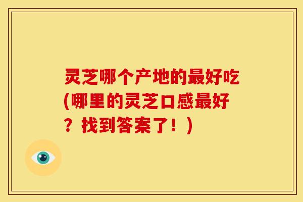灵芝哪个产地的好吃(哪里的灵芝口感好?找到答案了!) 灵芝哪个产地的好吃(哪里的灵芝口感好?找到答案了!)