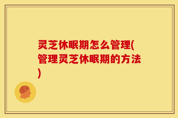 灵芝休眠期怎么管理(管理灵芝休眠期的方法) 灵芝休眠期怎么管理(管理灵芝休眠期的方法)